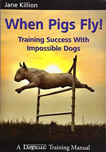 When Pigs Fly!: Training Success with Impossible Dogs by Jane Killion
